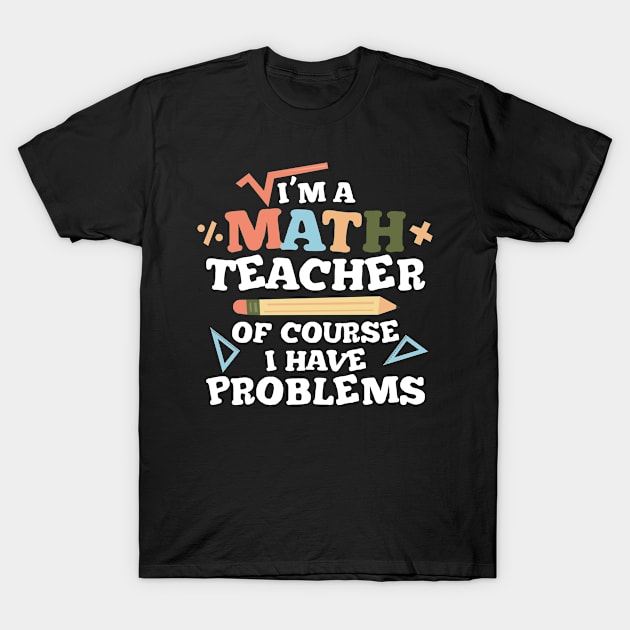 I'm a Math Teacher of Course I Have Problems - Math Teacher T-Shirt by hibahouari1@outlook.com